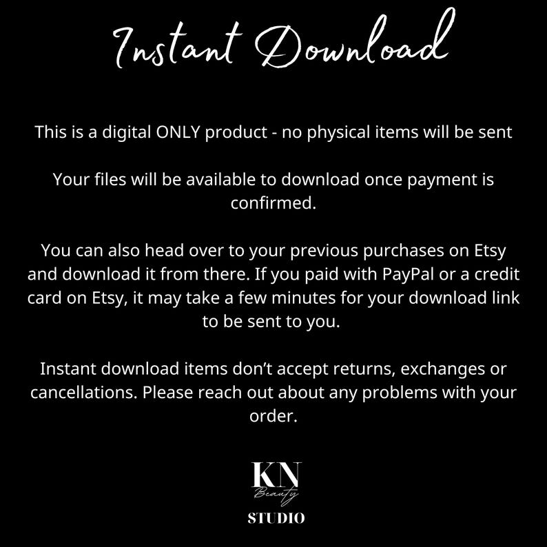 以下が含まれることがあります： 黒地に白黒のテキストで「インスタントダウンロード」と書いてあります。このテキストは、これがデジタル製品であり、支払いが確認され次第、ファイルがダウンロードできるようになることを説明しています。また、インスタントダウンロードアイテムは、返品、交換、キャンセルを受け付けていないことも記載されています。テキストは「KN Beauty STUDIO」の言葉で終わります。