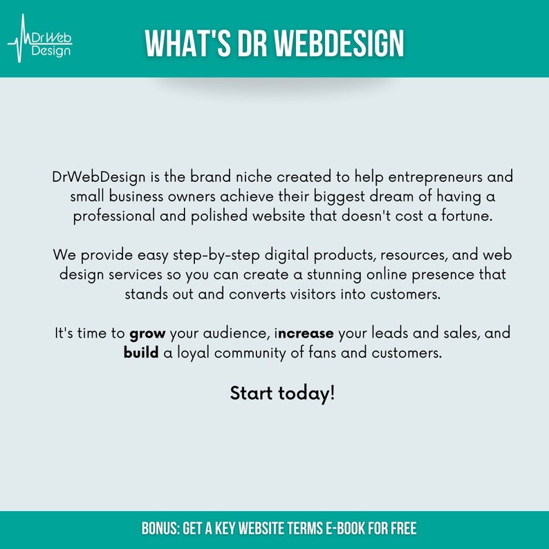 Op de afbeelding: Een turquoise en witte grafiek met de tekst "What's Dr Webdesign" en een beschrijving van hoe Dr Webdesign ondernemers en eigenaren van kleine bedrijven kan helpen hun grootste droom te realiseren: een professionele en gepolijste website hebben die geen fortuin kost. Er wordt ook vermeld dat Dr Webdesign eenvoudige, stapsgewijze digitale producten, bronnen en webdesigndiensten biedt, zodat u een verbluffende online aanwezigheid kunt cre&euml;ren die opvalt en bezoekers omzet in klanten. De grafiek stelt ook dat het tijd is om uw publiek te laten groeien, uw leads en verkopen te verhogen en een loyale community van fans en klanten op te bouwen. De grafiek eindigt met de tekst "Start today!" en "BONUS: GET A KEY WEBSITE TERMS E-BOOK FOR FREE".