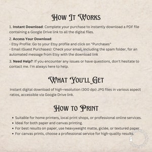 May include: How It Works, Access Your Download, Need Help?  What You'll Get, Instant digital download of high-resolution (300 dpi) JPG files in various aspect ratios, accessible via Google Drive link. How To Print, Suitable for home printers, local print shops, or professional online services. Ideal for both paper and canvas printing. For best results on paper, use heavyweight matte, gicl&eacute;e, or textured paper. For canvas prints, choose a professional service for high-quality results.