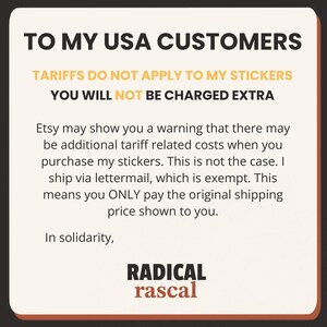 May include: A square informational graphic with a cream background and dark brown border. The text reads: TO MY USA CUSTOMERS, TARIFFS DO NOT APPLY TO MY STICKERS, YOU WILL NOT BE CHARGED EXTRA. It explains Etsy tariff warnings and concludes with RADICAL rascal.