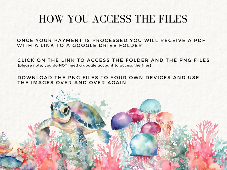 May include: A watercolor illustration of a sea turtle swimming through coral reefs with jellyfish. The text reads "HOW YOU ACCESS THE FILES", "ONCE YOUR PAYMENT IS PROCESSED YOU WILL RECEIVE A PDF WITH A LINK TO A GOOGLE DRIVE FOLDER", "CLICK ON THE LINK TO ACCESS THE FOLDER AND THE PNG FILES (please note, you do NOT need a google account to access the files)", and "DOWNLOAD THE PNG FILES TO YOUR OWN DEVICES AND USE THE IMAGES OVER AND OVER AGAIN".