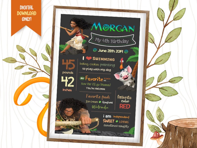 Peut inclure: Une pancarte d'anniversaire en ardoise repr&eacute;sentant Moana du film d'animation de Disney Moana. La pancarte est d&eacute;cor&eacute;e sur le th&egrave;me tropical et comprend le nom Morgan, l'&acirc;ge 4 ans et la date du 28 juin 2019. La pancarte comprend &eacute;galement des d&eacute;tails sur les choses pr&eacute;f&eacute;r&eacute;es de Morgan, comme la natation, la cuisson des biscuits et jouer avec son chien.