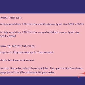 May include: Pink and white text on a pink background with a blue border. The text says "WHAT YOU GET:" and lists 6 high-resolution JPG files for mobile phones (pixel size 3264 x 5824) and 6 high-resolution JPG files for computer/tablet screens (pixel size 5824 x 3264). The text also says "HOW TO ACCESS THE FILES:" and lists instructions on how to download the files from Etsy.