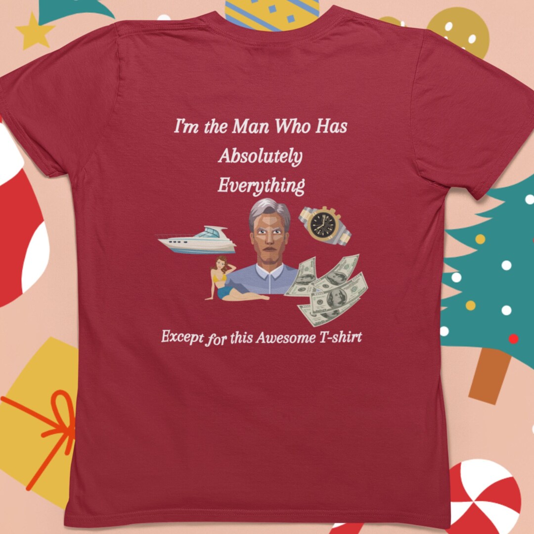 Funny Men's Tshirt, Gift for the Man Who Has Everything, Unique Gift