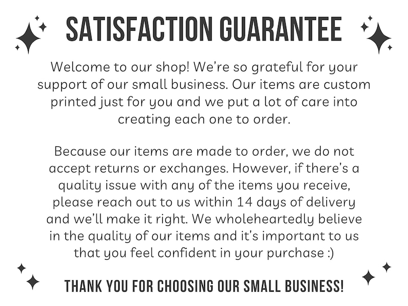 May include: White text on a white background with the words "SATISFACTION GUARANTEE" at the top. The text below explains the shop's policy on returns and exchanges, and thanks customers for choosing their small business.
