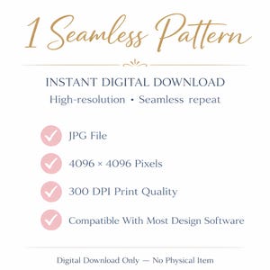 May include: A digital graphic featuring the text 1 Seamless Pattern, Instant Digital Download, High-resolution, Seamless repeat, JPG File, 4096 x 4096 Pixels, 300 DPI Print Quality, Compatible With Most Design Software, and Digital Download Only.