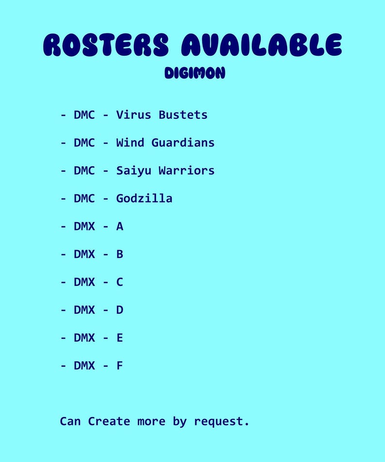May include: A light blue graphic with the text "ROSTERS AVAILABLE" in a bubble font. Below, the word "DIGIMON" is written. A list of available rosters is provided, including "Virus Bustets", "Wind Guardians", and "Saiyu Warriors".