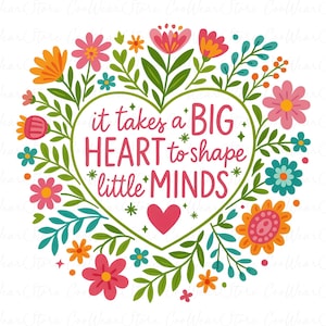 May include: A vibrant floral design with the message "it takes a BIG HEART to shape little MINDS" in a heart shape. The design includes pink, orange, and blue flowers, surrounded by green leaves and vines.