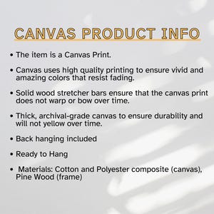 May include: Canvas product information text. The item is a canvas print. Canvas uses high quality printing to ensure vivid and amazing colors that resist fading. Solid wood stretcher bars ensure that the canvas print does not warp or bow over time. Thick, archival-grade canvas to ensure durability and will not yellow over time. Back hanging included. Ready to hang. Materials: Cotton and Polyester composite (canvas), Pine Wood (frame).