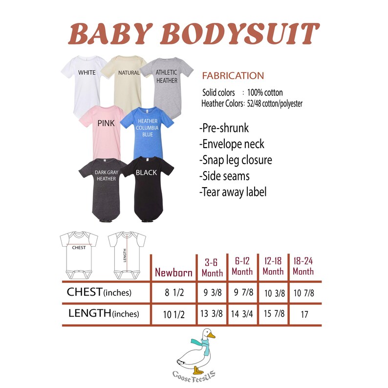 May include: A chart showing the size guide for baby bodysuits in different colors, including white, pink, natural, heather blue, dark gray heather, and black. The chart shows the chest and length measurements in inches for newborn, 3-6 months, 6-12 months, 12-18 months, and 18-24 months. The text "FABRICATION" is shown with the details of the fabric used for the bodysuits. The text "Goose Tees US" is shown at the bottom of the chart.