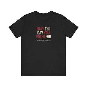 Have the Day You Voted For T-Shirt | Funny Sarcastic Voting Tee | Dark Humor Election Shirt, Unisex Political Gift image 3