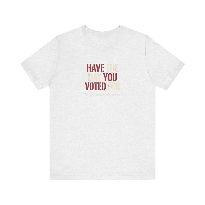 Have the Day You Voted For T-Shirt | Funny Sarcastic Voting Tee | Dark Humor Election Shirt, Unisex Political Gift image 2