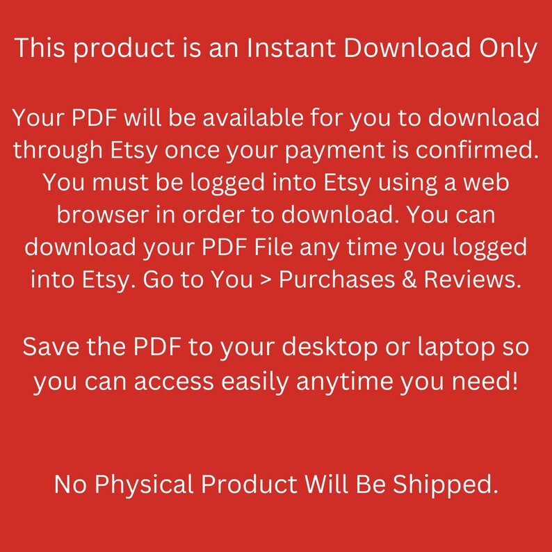 Pu&ograve; includere: Sfondo rosso con testo bianco che spiega che questo prodotto &egrave; solo un download istantaneo. Il testo spiega che il PDF sar&agrave; disponibile per il download tramite Etsy una volta che il pagamento &egrave; stato confermato. Il testo spiega anche che l'acquirente deve essere connesso a Etsy tramite un browser web per scaricare il PDF. Il testo spiega anche che l'acquirente pu&ograve; scaricare il file PDF in qualsiasi momento in cui &egrave; connesso a Etsy. Il testo spiega anche che l'acquirente pu&ograve; andare a Tu > Acquisti e recensioni per scaricare il PDF. Il testo spiega anche che l'acquirente pu&ograve; salvare il PDF sul proprio desktop o laptop in modo da poterlo accedere facilmente in qualsiasi momento. Il testo spiega anche che nessun prodotto fisico verr&agrave; spedito.