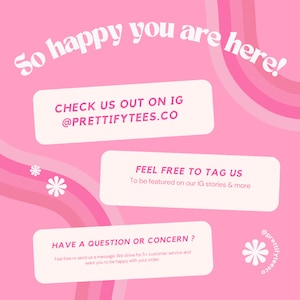 Pu&ograve; includere: Grafica rosa e bianca con il testo "So happy you are here!" in un font ondulato. La grafica include anche il testo "CHECK US OUT ON IG @PRETTIFYTEES.CO", "FEEL FREE TO TAG US To be featured on our IG stories & more", e "HAVE A QUESTION OR CONCERN? Feel free to send us a message. We strive for 5+ customer service and want you to be happy with your order."
