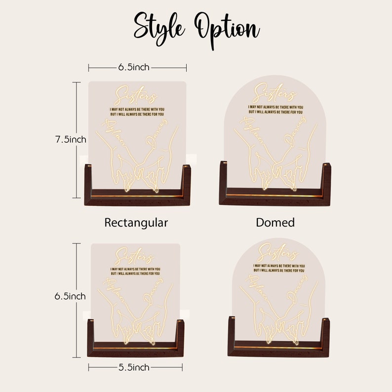 May include: Two styles of a light-up sign with a gold outline of two hands holding each other. The sign reads "Sisters, I may not always be there with you, but I will always be there for you". The sign is available in a rectangular or domed shape. The rectangular sign is 6.5 inches wide and 7.5 inches tall. The domed sign is 6.5 inches wide and 5.5 inches tall.