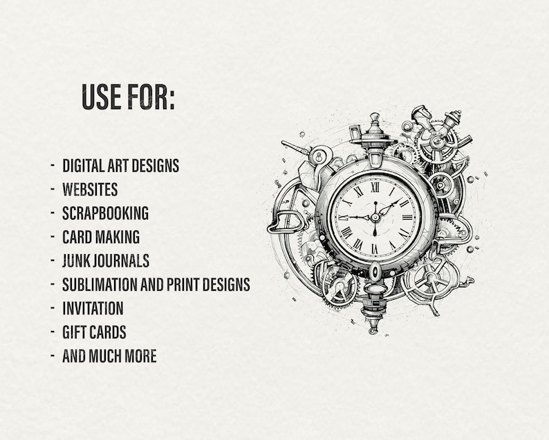 May include: A black and white illustration of a clock with gears and other mechanical elements surrounding it. The text "USE FOR:" is listed above a list of uses for the design, including digital art designs, websites, scrapbooking, card making, junk journals, sublimation and print designs, invitations, gift cards, and much more.