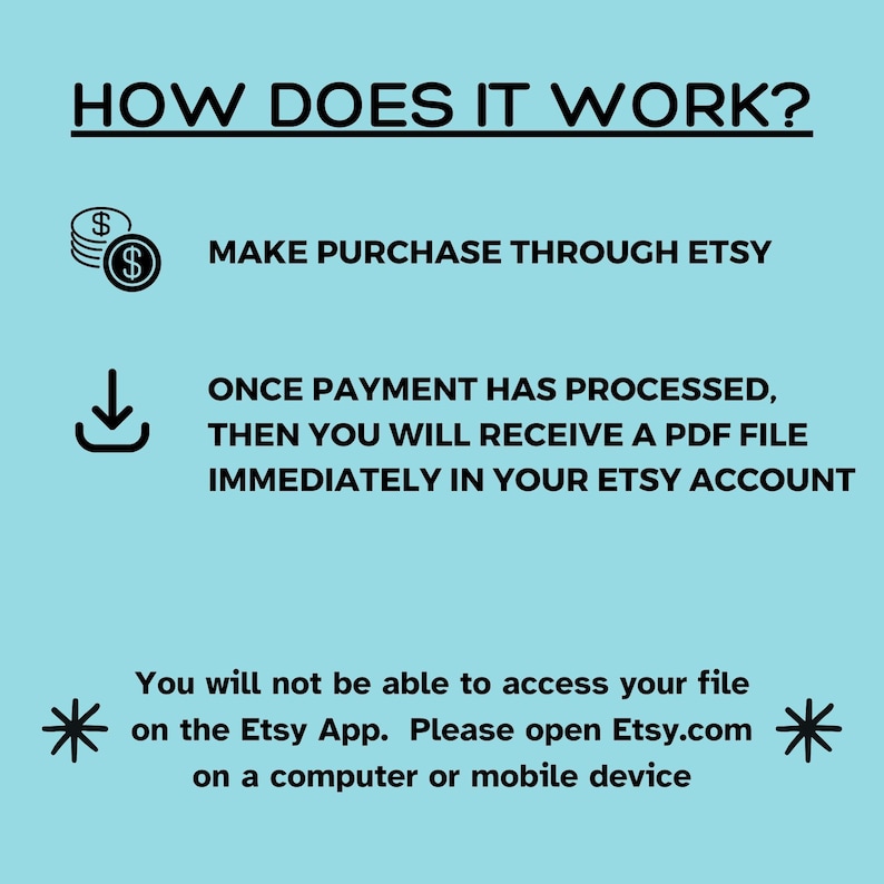 May include: A blue and white graphic with instructions on how to purchase and download a digital file from Etsy. The graphic includes a dollar sign, a download arrow, and the text "MAKE PURCHASE THROUGH ETSY", "ONCE PAYMENT HAS PROCESSED, THEN YOU WILL RECEIVE A PDF FILE IMMEDIATELY IN YOUR ETSY ACCOUNT", and "You will not be able to access your file on the Etsy App. Please open Etsy.com on a computer or mobile device."