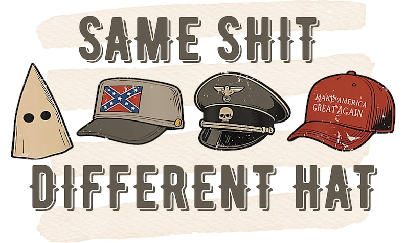 May include: An illustration with the text "SAME SHIT DIFFERENT HAT" above images of a KKK hood, a Confederate flag hat, a Nazi cap, and a "Make America Great Again" hat.