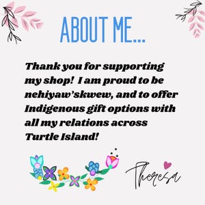 May include: A text-based image with the words "ABOUT ME..." in blue text and a floral design at the top and bottom. The text reads: "Thank you for supporting my shop! I am proud to be nehiyaw'skwew, and to offer Indigenous gift options with all my relations across Turtle Island!" The text "Theresa" is written in cursive at the bottom of the image.