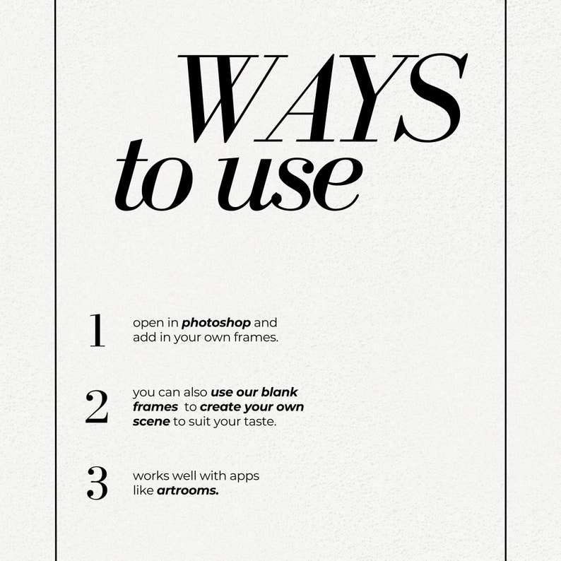 Pu&ograve; includere: Uno sfondo bianco con testo nero che descrive tre modi per utilizzare un prodotto. Il testo recita: "WAYS to use 1. open in photoshop and add in your own frames. 2. you can also use our blank frames to create your own scene to suit your taste. 3. works well with apps like artrooms."