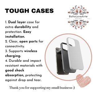 May include: A white phone case with a black phone inside. The case is made of durable materials and has open ports for connectivity. The text "TOUGH CASES" is at the top of the image. The text "Boho Love Arte DESIGNS" is at the top right of the image. The text "1. Dual layer case for extra durability and protection. Easy installation. 2. Clear, open ports for connectivity. 3. Supports wireless charging. 4. Durable and impact resistant materials with good shock absorption, protecting against drop and tear. Thank you for supporting my small business :)" is at the left of the image.