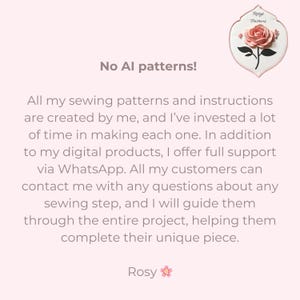 May include: A pink and white tile with a pink rose illustration and the text "Rosy Patterns". The text "No AI patterns!" is written in black text on a pink background. The text below reads: "All my sewing patterns and instructions are created by me, and I've invested a lot of time in making each one. In addition to my digital products, I offer full support via WhatsApp. All my customers can contact me with any questions about any sewing step, and I will guide them through the entire project, helping them complete their unique piece. Rosy".