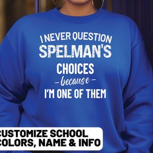 May include: Royal blue sweatshirt with white text: "I NEVER QUESTION SPELMAN'S CHOICES - because - I'M ONE OF THEM." The bottom of the image has the text: "CUSTOMIZE SCHOOL COLORS, NAME & INFO."
