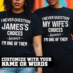 May include: Black t-shirts with white text. One shirt reads "I NEVER QUESTION JAMES'S CHOICES - because - I'M ONE OF THEM." The other shirt says "I NEVER QUESTION MY WIFE'S CHOICES - because - I'M ONE OF THEM." The bottom of the image says "CUSTOMIZE WITH YOUR NAME OR WORDS."