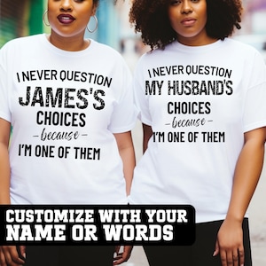 May include: Two white t-shirts with black text. One shirt reads "I NEVER QUESTION JAMES'S CHOICES -because- I'M ONE OF THEM." The other shirt says "I NEVER QUESTION MY HUSBAND'S CHOICES -because- I'M ONE OF THEM." A black banner at the bottom says "CUSTOMIZE WITH YOUR NAME OR WORDS."