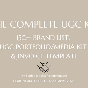May include: A white text graphic on a light brown background. The text reads "THE COMPLETE UGC KIT 150+ BRAND LIST, UGC PORTFOLIO/MEDIA KIT & INVOICE TEMPLATE by Sophie Ippolito/@sophsquats CURRENT AND CORRECT AS OF APRIL 2023". A black and white illustration of two hands shaking is below the text.