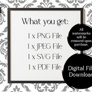May include: A black and white image of a framed sign that says "What you get:" with a list of file types: 1 x PNG File, 1 x JPEG File, 1 x SVG File, 1 x PDF File. The sign is on a white background with a black circle that says "Digital File Download" and a smaller circle that says "All watermarks will be removed upon purchase."