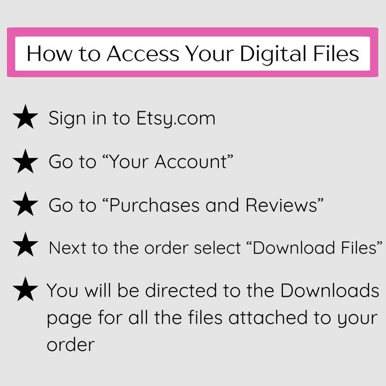 May include: A guide titled "How to Access Your Digital Files" with instructions on how to download files from Etsy. The text is in black font on a light gray background, with a pink rectangular header. Steps include signing in, going to "Your Account", and selecting "Download Files".
