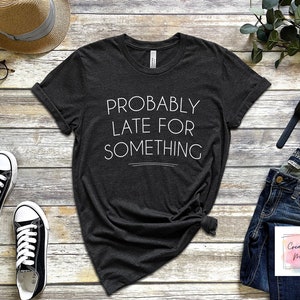 Probably Late for Something Shirt, Funny Shirts for Mom, Sorry I&#39;m Late New Mom Gift, Sarcastic Shirt, Late for Something Tshirt