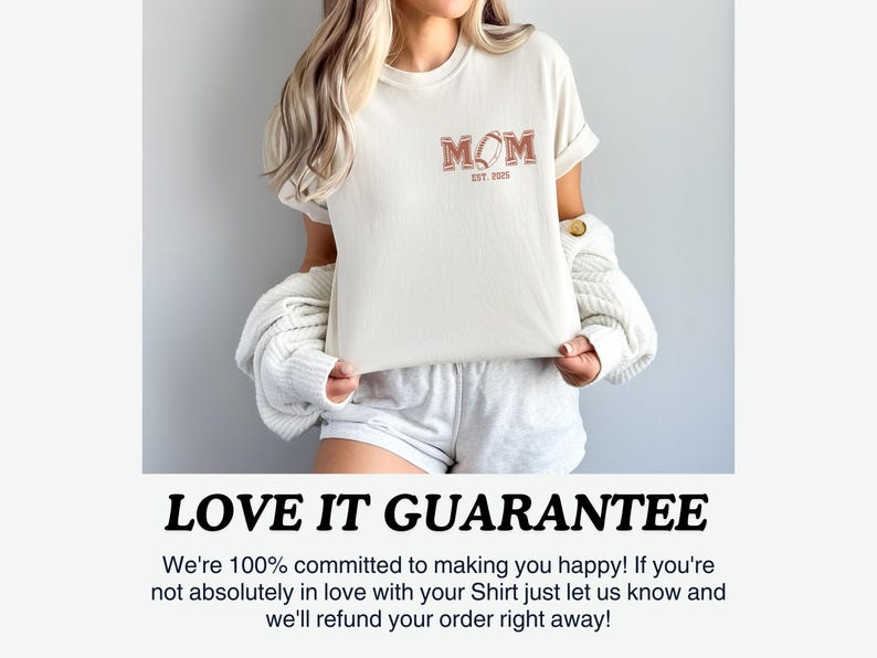 May include: A white t-shirt with a brown graphic that says "MOM EST. 2025" with a football design. The text "LOVE IT GUARANTEE" is below the image. The text says "We're 100% committed to making you happy! If you're not absolutely in love with your Shirt just let us know and we'll refund your order right away!"