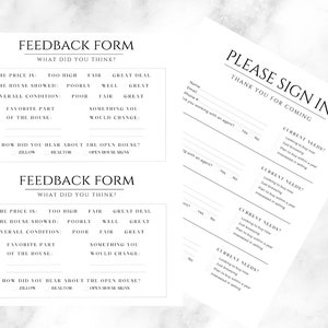 May include: Two black and white feedback forms for an open house. The form asks questions about the price, the house showing, the overall condition, favorite part of the house, and what the person would change. The form also asks how the person heard about the open house. The second form is a sign-in sheet with questions about the person's current needs, if they are working with an agent, and if they will be attending an open house.
