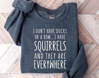 Funny Sweatshirt, I Don't Have Ducks Or A Row I Have Squirrels And They Are Everywhere Shirt, Funny Saying Shirt, Funny Sarcastic Shirt