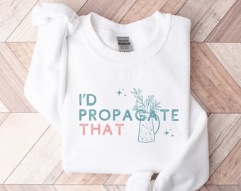 I'd Propagate That Sweatshirt, Plant Shirt, Propagation Shirt, Plant Lover Gift, Plant Mom Shirt, Funny Plant Lover Shirt, Gardener Gifts