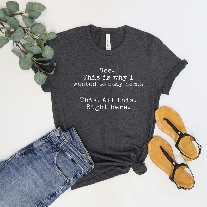 May include: A dark gray t-shirt with white text that reads "See. This is why I wanted to stay home. This. All this. Right here."
