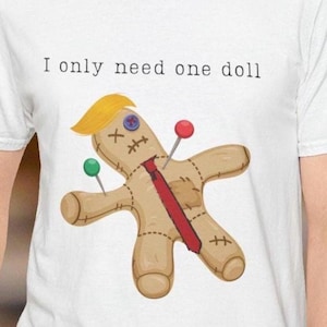 I Only Need One Doll T-Shirt Anti Trump Voodoo Doll Satire Tee Political Protest Shirt for Activists and Voter