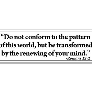 May include: A white background with black text that reads "Do not conform to the pattern of this world, but be transformed by the renewing of your mind." -Romans 12:2