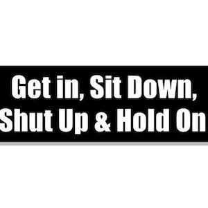 3x9 inch Get in Sit Down Shut Up and Hold On Bumper Sticker (decal vinyl auto car truck rv laptop cell iphone fast drive bus tram driving)