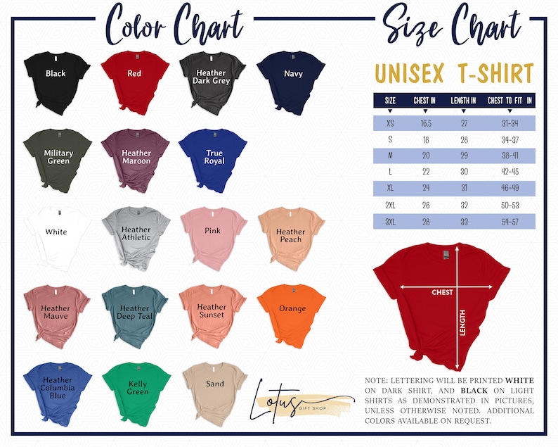 May include: Color chart showing 18 different t-shirt colors, including black, red, navy, white, pink, orange, and various shades of heather. Size chart for unisex t-shirts with chest and length measurements in inches.  Note: Lettering will be printed white on dark shirts, and black on light shirts as demonstrated in pictures, unless otherwise noted. Additional colors available on request.