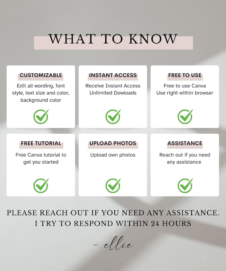 May include: A graphic with the text "What to Know" in a pink box. Six boxes with checkmarks and text describing the benefits of using a Canva template. The text includes: Customizable, Instant Access, Free to Use, Free Tutorial, Upload Photos, and Assistance. The text at the bottom of the graphic says "Please reach out if you need any assistance. I try to respond within 24 hours - ellie"