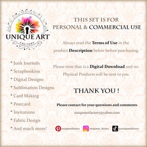 May include: A graphic with the text "UNIQUE ART FACTORY" in a colorful circle with a keyhole. The text "THIS SET IS FOR PERSONAL & COMMERCIAL USE" is above the circle. The text "Always read the Terms of Use in the product Description below before purchasing." is below the circle. The text "Please note that is a Digital Download and no Physical Products will be sent to you." is below the text "THIS SET IS FOR PERSONAL & COMMERCIAL USE". The text "THANK YOU!" is below the text "Please note that is a Digital Download and no Physical Products will be sent to you.". The text "Please contact for your questions and comments uniqueartfactory@yahoo.com" is below the text "THANK YOU!". The text "* Junk Journals * Scrapbookins * Digital Designs * Sublimation Designs * Card Making * Postcard * Invitations * Fabric Design * And much more!" is on the left side of the graphic. The text "uniqueartfactory uniqueart_factory @uniqueartfactory" is below the text "Please contact for your questions and comments uniqueartfactory@yahoo.com".