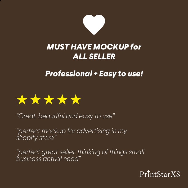 May include: A brown background with a white heart at the top. The text "MUST HAVE MOCKUP for ALL SELLER" is in white. The text "Professional + Easy to use!" is in white. Five yellow stars are below the text. The text "Great, beautiful and easy to use" is in black. The text "perfect mockup for advertising in my shopify store" is in black. The text "perfect great seller, thinking of things small business actual need" is in black. The text "PrintStarXS" is in white at the bottom right.