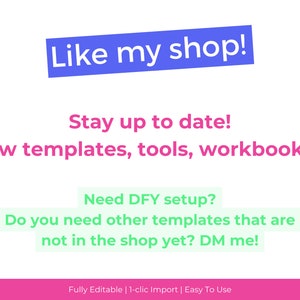 May include: A pink and green graphic with the text "Like my shop!" in blue. The text "Stay up to date! New templates, tools, workbooks..." is in pink. The text "Need DFY setup? Do you need other templates that are not in the shop yet? DM me!" is in green. The text "Fully Editable | 1-clic Import | Easy To Use" is in pink.