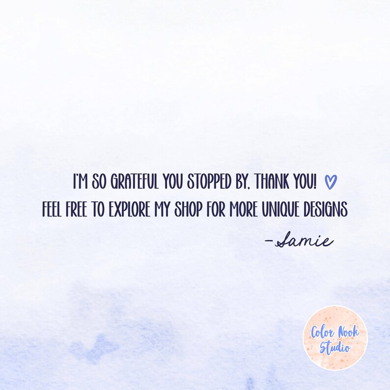 May include: A watercolor background with text that reads: "I'M SO GRATEFUL YOU STOPPED BY. THANK YOU! FEEL FREE TO EXPLORE MY SHOP FOR MORE UNIQUE DESIGNS - Jamie." A logo for Color Nook Studio is in the bottom right.