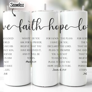 May include: Three white tumblers with black text and a black line connecting the words "faith", "hope", and "love". Each tumbler features a different Bible verse. The first tumbler says "So loved the world gave his only son, whoever believes in him shall not perish but have eternal life. 3:16". The second tumbler says "Whatever you ask for in prayer, believe that you have received it, and it will be yours. Mark 11:24". The third tumbler says "For I know the plans I have for you, declares the Lord, plans to prosper you and not to harm you, plans to give you hope and a future. Jeremiah 29:11".