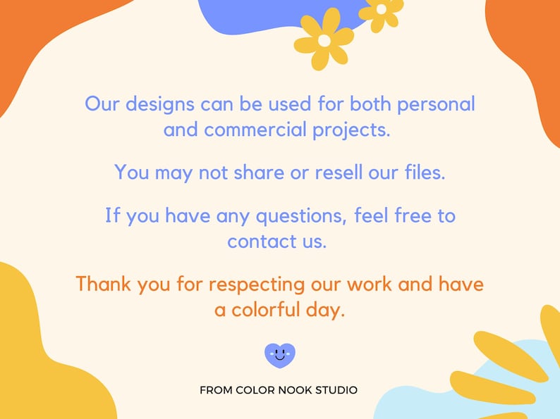 May include: A colourful graphic with a light blue, orange and yellow abstract design. The text reads: "Our designs can be used for both personal and commercial projects. You may not share or resell our files. If you have any questions, feel free to contact us. Thank you for respecting our work and have a colourful day. FROM COLOR NOOK STUDIO"