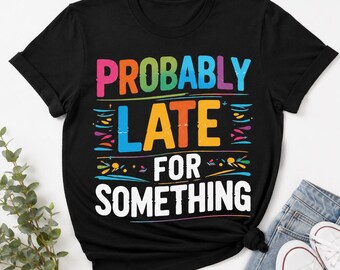 Funny Sarcastic Shirt, Probably Late For Something Tee, Snarky Unisex Graphic T-Shirt, Sassy Gift for Friend, Mens Womens Humor Top